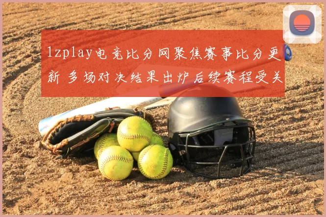 1zplay电竞比分网聚焦赛事比分更新 多场对决结果出炉后续赛程受关注