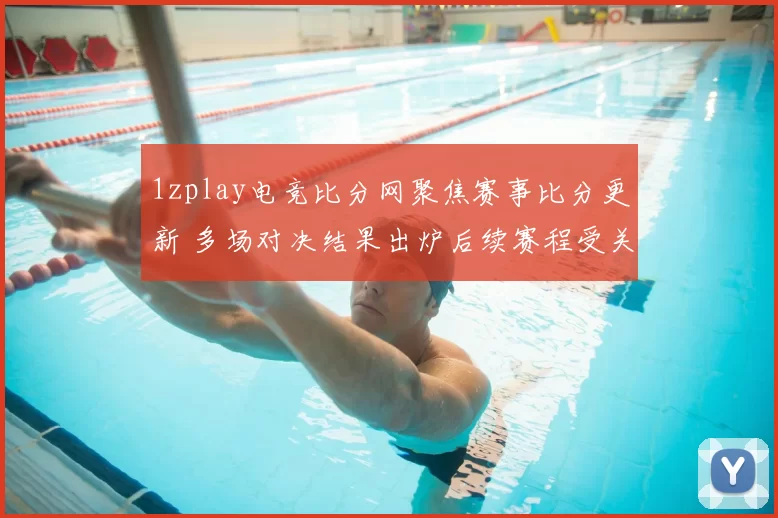 1zplay电竞比分网聚焦赛事比分更新 多场对决结果出炉后续赛程受关注