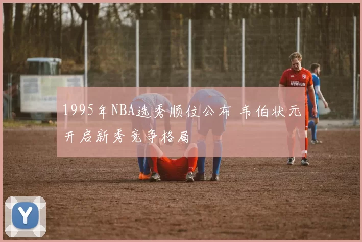 1995年NBA选秀顺位公布 韦伯状元开启新秀竞争格局