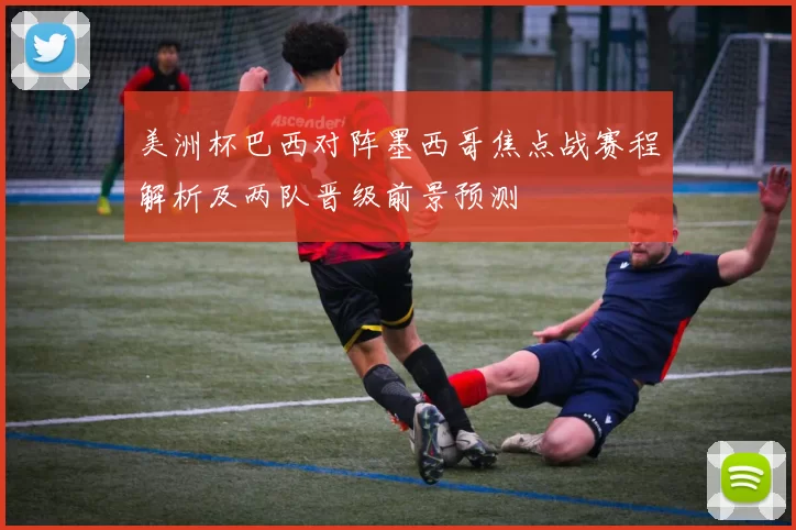 美洲杯巴西对阵墨西哥焦点战赛程解析及两队晋级前景预测