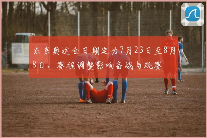 东京奥运会日期定为7月23日至8月8日，赛程调整影响备战与观赛