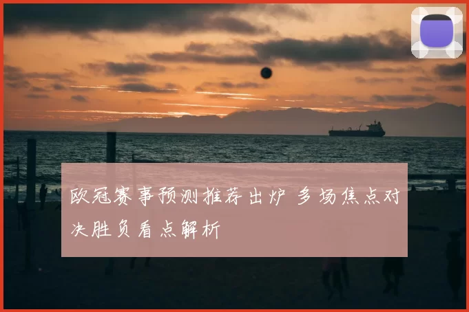 欧冠赛事预测推荐出炉 多场焦点对决胜负看点解析