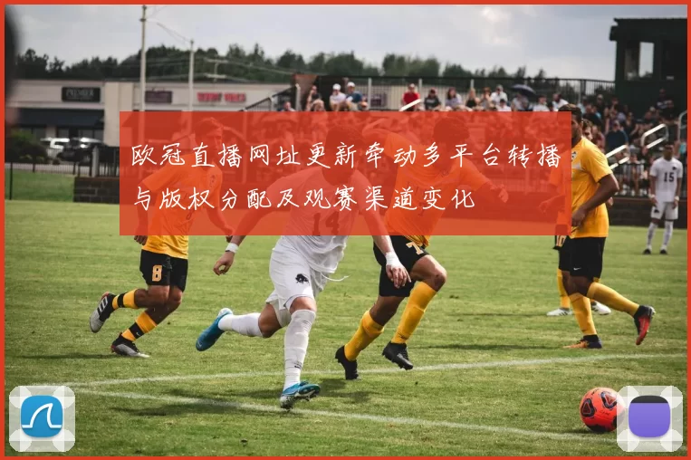 欧冠直播网址更新牵动多平台转播与版权分配及观赛渠道变化