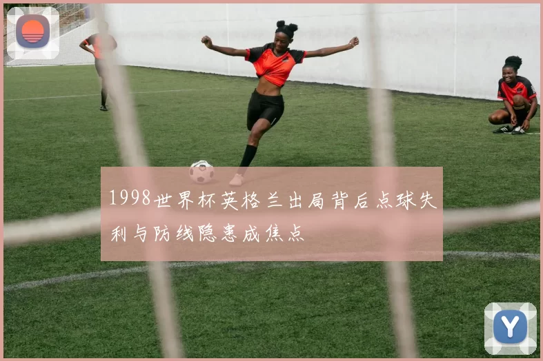 1998世界杯英格兰出局背后点球失利与防线隐患成焦点