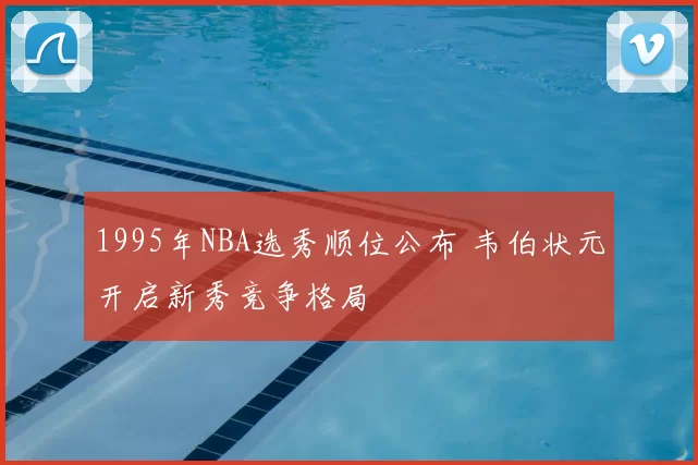 1995年NBA选秀顺位公布 韦伯状元开启新秀竞争格局