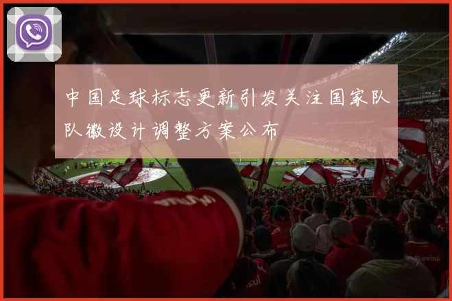 中国足球标志更新引发关注国家队队徽设计调整方案公布