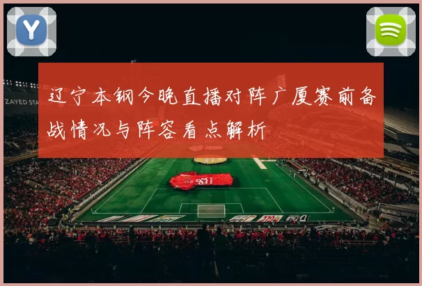 辽宁本钢今晚直播对阵广厦赛前备战情况与阵容看点解析