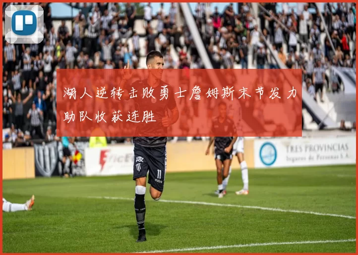湖人逆转击败勇士詹姆斯末节发力助队收获连胜