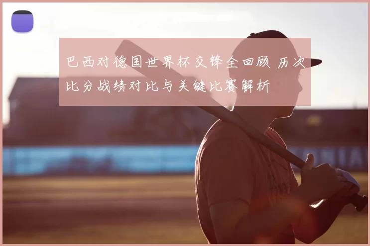 巴西对德国世界杯交锋全回顾 历次比分战绩对比与关键比赛解析