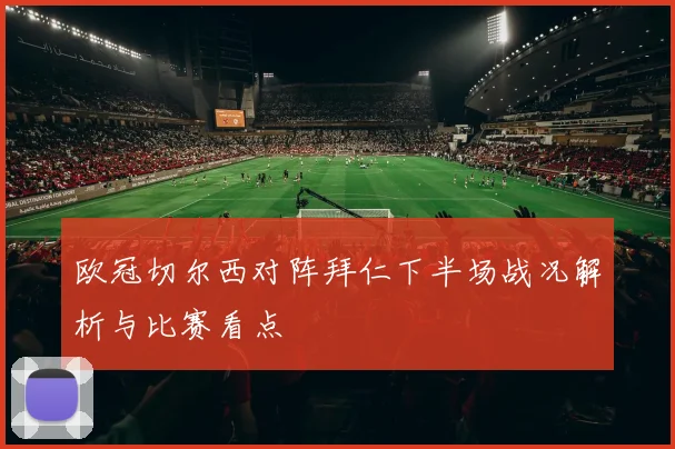 欧冠切尔西对阵拜仁下半场战况解析与比赛看点