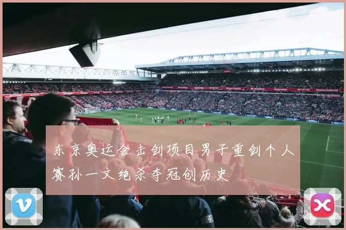 东京奥运会击剑项目男子重剑个人赛孙一文绝杀夺冠创历史