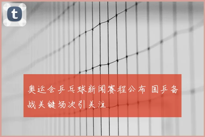 奥运会乒乓球新闻赛程公布 国乒备战关键场次引关注