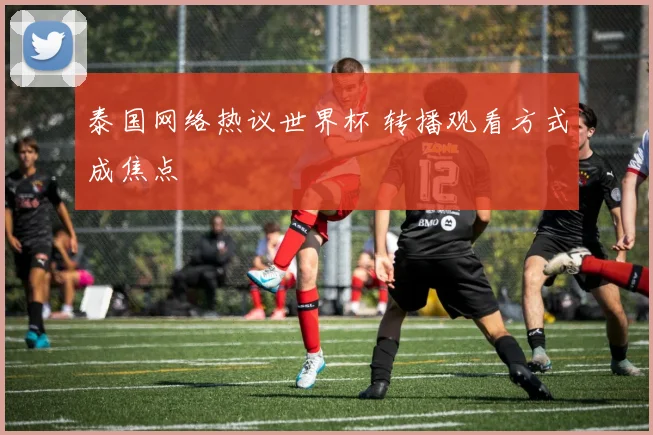 泰国网络热议世界杯 转播观看方式成焦点