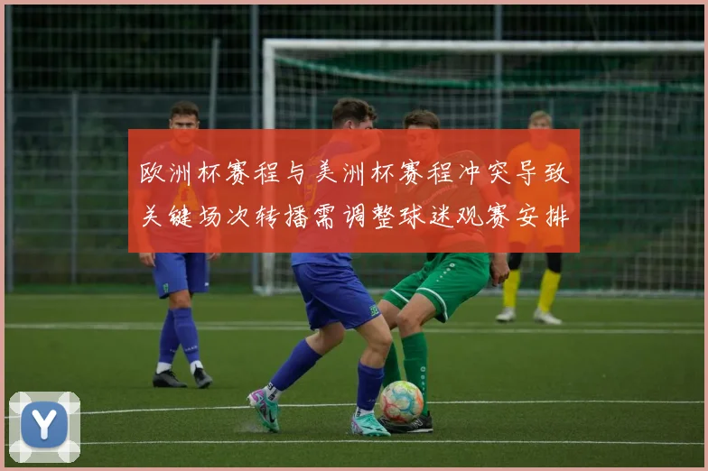 欧洲杯赛程与美洲杯赛程冲突导致关键场次转播需调整球迷观赛安排