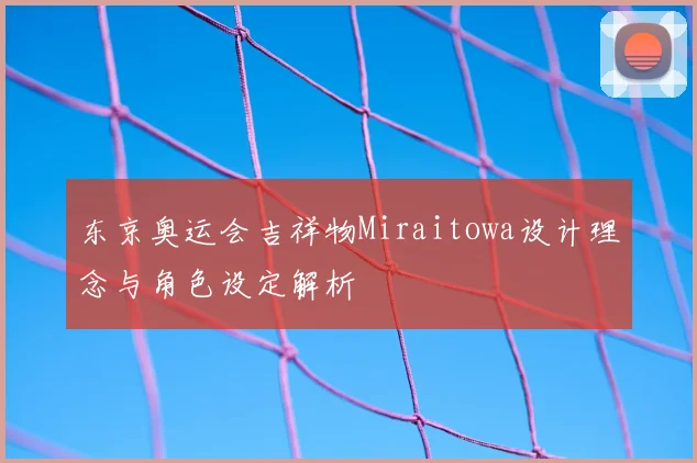 东京奥运会吉祥物Miraitowa设计理念与角色设定解析