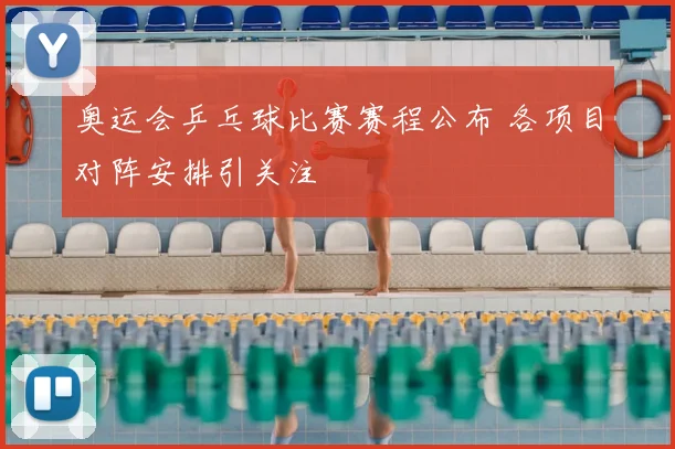 奥运会乒乓球比赛赛程公布 各项目对阵安排引关注