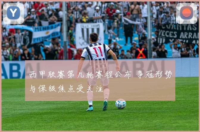 西甲联赛第几轮赛程公布 争冠形势与保级焦点受关注