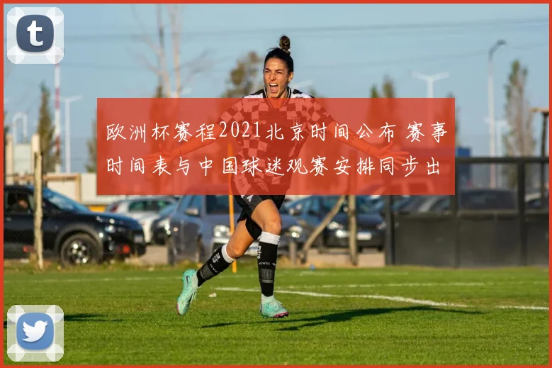 欧洲杯赛程2021北京时间公布 赛事时间表与中国球迷观赛安排同步出炉