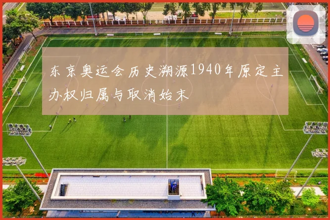 东京奥运会历史溯源1940年原定主办权归属与取消始末
