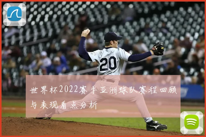 世界杯2022赛季亚洲球队赛程回顾与表现看点分析