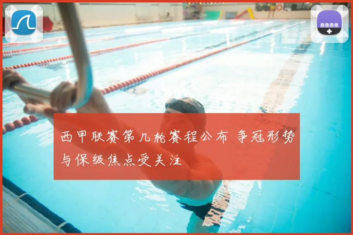 西甲联赛第几轮赛程公布 争冠形势与保级焦点受关注