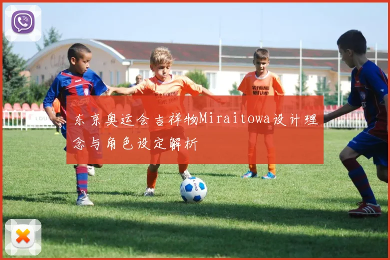 东京奥运会吉祥物Miraitowa设计理念与角色设定解析