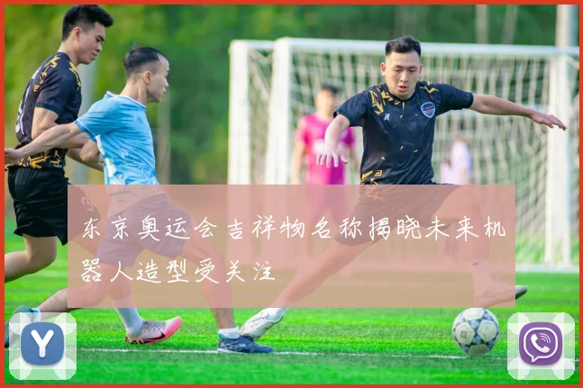 东京奥运会吉祥物名称揭晓未来机器人造型受关注