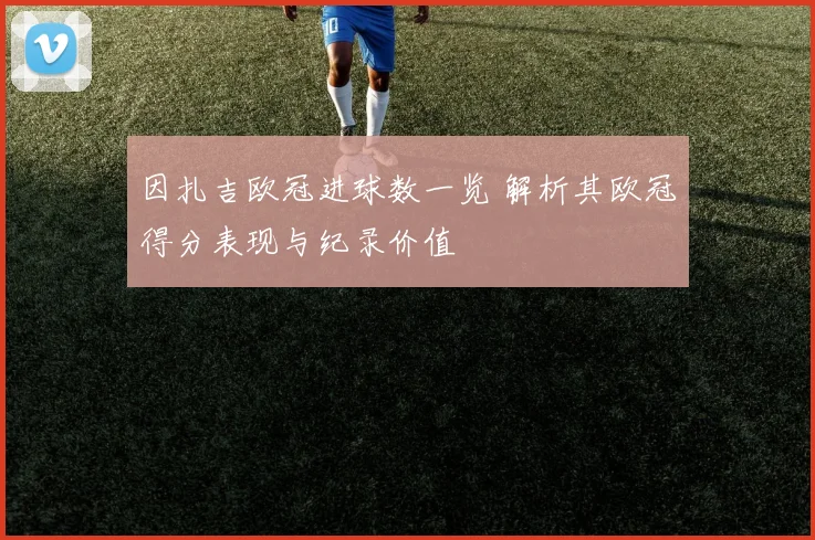 因扎吉欧冠进球数一览 解析其欧冠得分表现与纪录价值