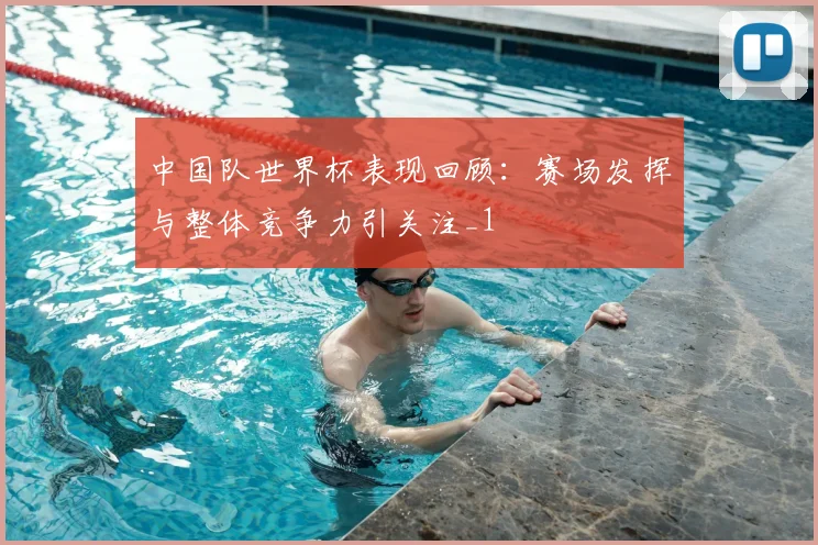 中国队世界杯表现回顾:赛场发挥与整体竞争力引关注_1