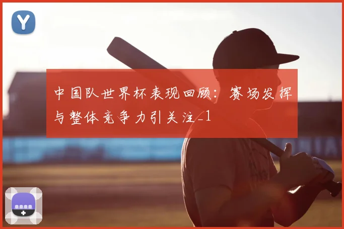 中国队世界杯表现回顾:赛场发挥与整体竞争力引关注_1