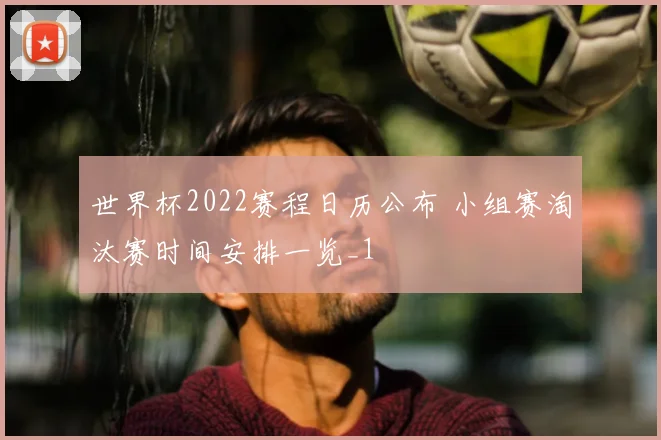 世界杯2022赛程日历公布 小组赛淘汰赛时间安排一览_1