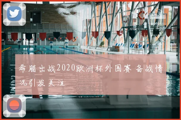 希腊出战2020欧洲杯外围赛 备战情况引发关注