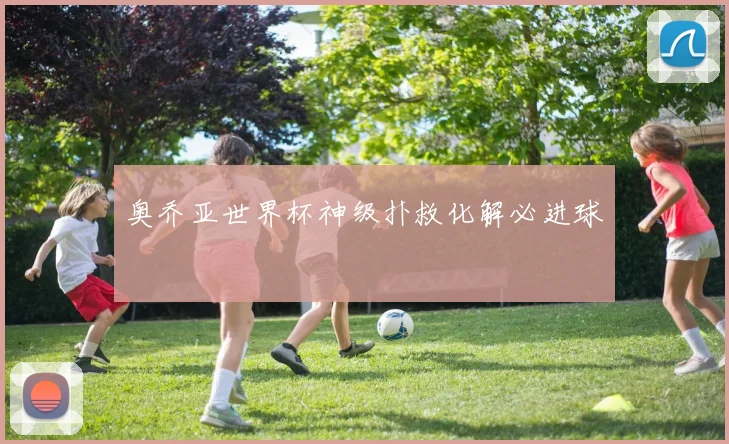 奥乔亚世界杯神级扑救化解必进球