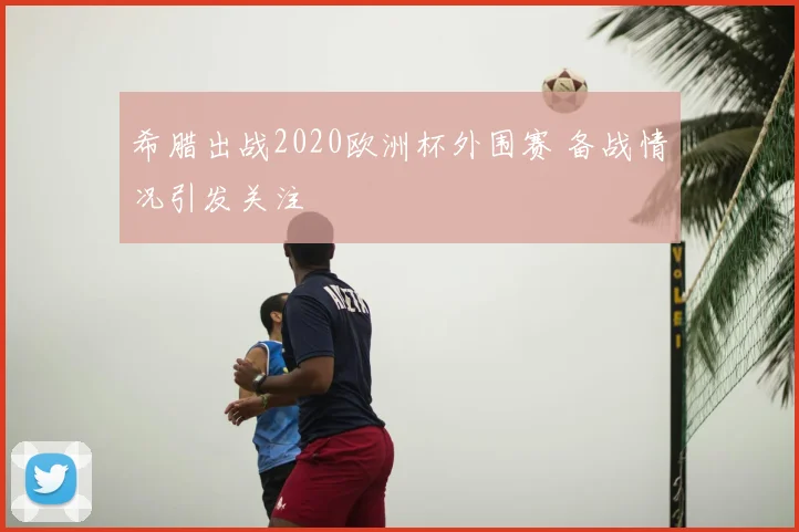 希腊出战2020欧洲杯外围赛 备战情况引发关注